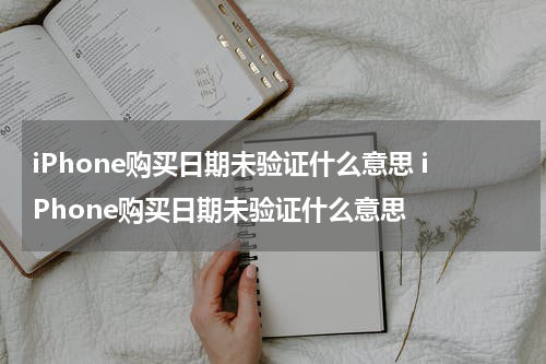 iPhone购买日期未验证什么意思 iPhone购买日期未验证什么意思