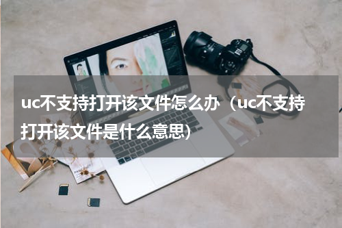 uc不支持打开该文件怎么办（uc不支持打开该文件是什么意思）