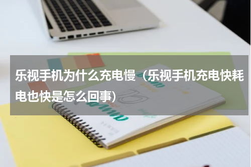 乐视手机为什么充电慢（乐视手机充电快耗电也快是怎么回事）