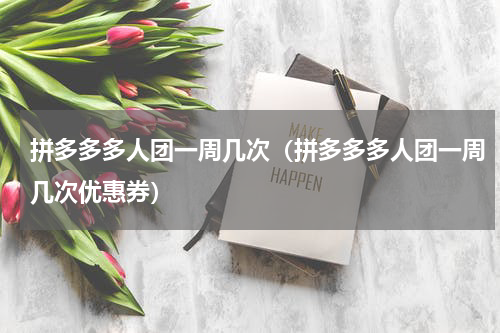 拼多多多人团一周几次（拼多多多人团一周几次优惠券）