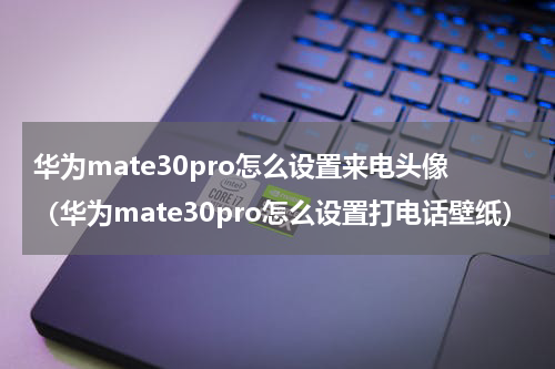 华为mate30pro怎么设置来电头像（华为mate30pro怎么设置打电话壁纸）