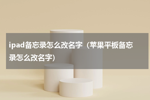 ipad备忘录怎么改名字（苹果平板备忘录怎么改名字）