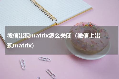 微信出现matrix怎么关闭（微信上出现matrix）