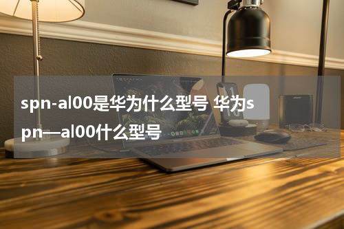 spn-al00是华为什么型号 华为spn—al00什么型号