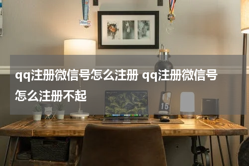 qq注册微信号怎么注册 qq注册微信号怎么注册不起