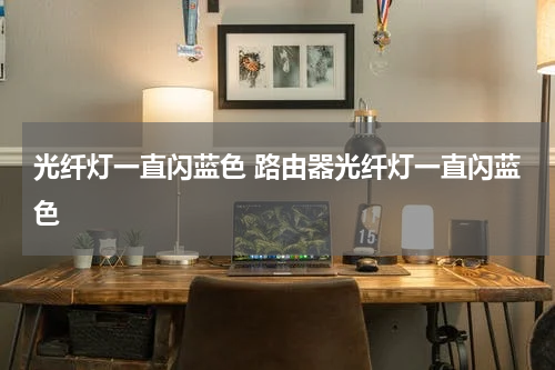 光纤灯一直闪蓝色 路由器光纤灯一直闪蓝色