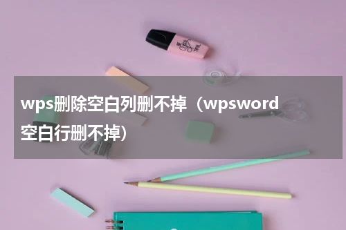 wps删除空白列删不掉（wpsword空白行删不掉）