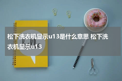 松下洗衣机显示u13是什么意思 松下洗衣机显示u13