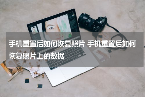 手机重置后如何恢复照片 手机重置后如何恢复照片上的数据