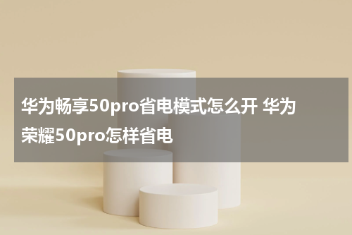 华为畅享50pro省电模式怎么开 华为荣耀50pro怎样省电