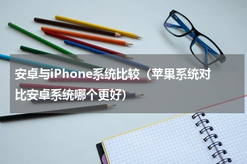 安卓与iPhone系统比较（苹果系统对比安卓系统哪个更好）