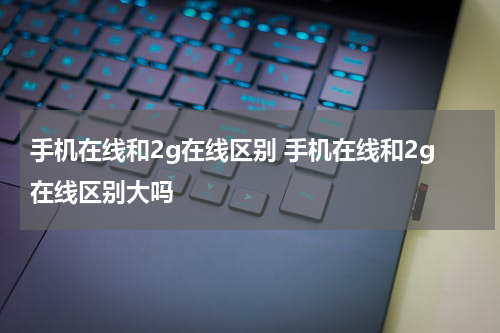 手机在线和2g在线区别 手机在线和2g在线区别大吗
