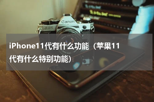 iPhone11代有什么功能（苹果11代有什么特别功能）