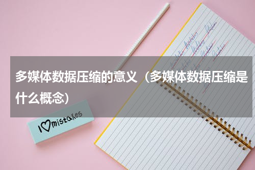 多媒体数据压缩的意义（多媒体数据压缩是什么概念）