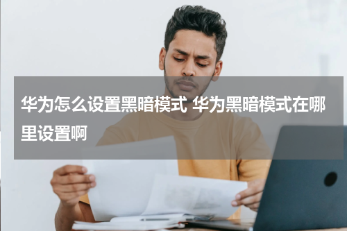 华为怎么设置黑暗模式 华为黑暗模式在哪里设置啊
