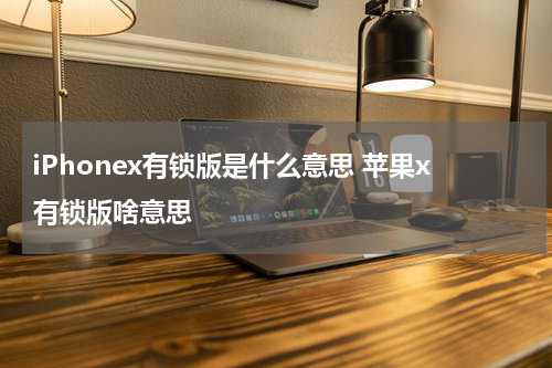 iPhonex有锁版是什么意思 苹果x有锁版啥意思