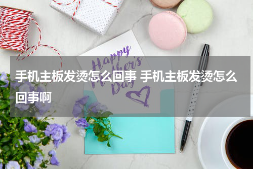 手机主板发烫怎么回事 手机主板发烫怎么回事啊