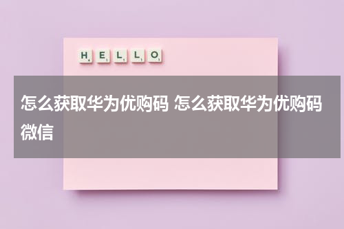 怎么获取华为优购码 怎么获取华为优购码微信