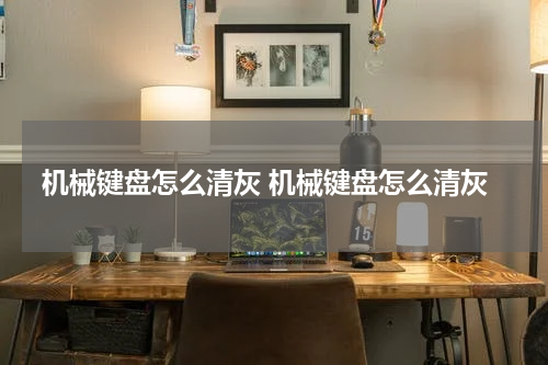 机械键盘怎么清灰 机械键盘怎么清灰