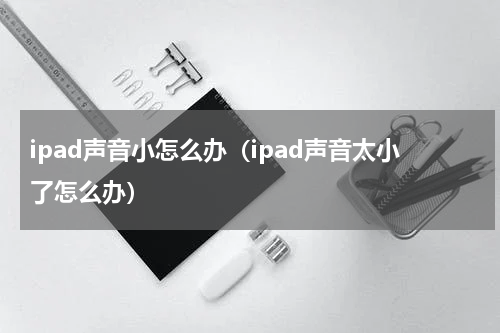 ipad声音小怎么办（ipad声音太小了怎么办）