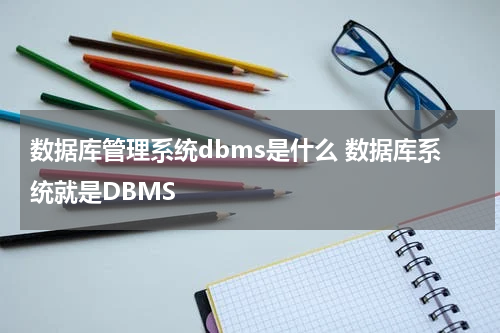 数据库管理系统dbms是什么 数据库系统就是DBMS