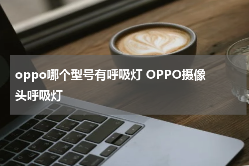 oppo哪个型号有呼吸灯 OPPO摄像头呼吸灯