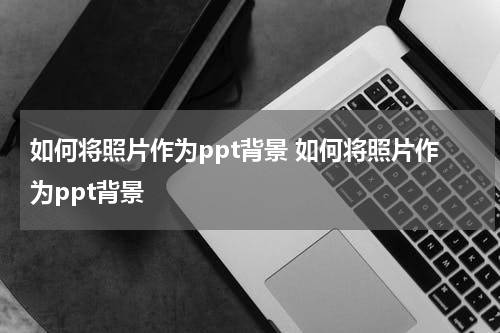 如何将照片作为ppt背景 如何将照片作为ppt背景