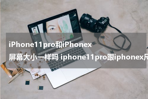 iPhone11pro和iPhonex屏幕大小一样吗 iphone11pro跟iphonex尺寸一样大吗