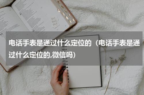 电话手表是通过什么定位的（电话手表是通过什么定位的,微信吗）
