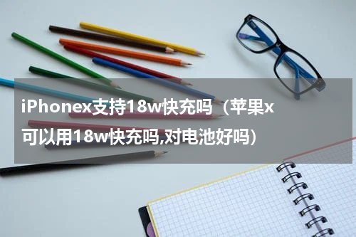 iPhonex支持18w快充吗（苹果x可以用18w快充吗,对电池好吗）