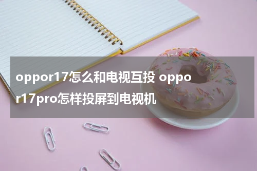 oppor17怎么和电视互投 oppor17pro怎样投屏到电视机