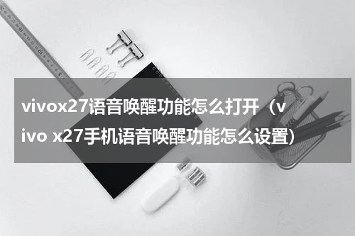 vivox27语音唤醒功能怎么打开（vivo x27手机语音唤醒功能怎么设置）