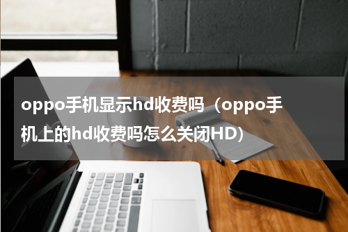 oppo手机显示hd收费吗（oppo手机上的hd收费吗怎么关闭HD）