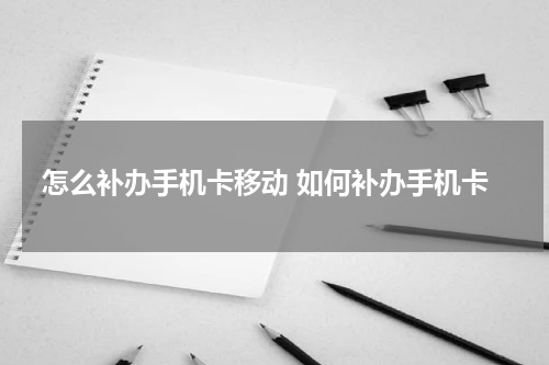 怎么补办手机卡移动 如何补办手机卡