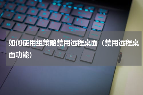 如何使用组策略禁用远程桌面（禁用远程桌面功能）