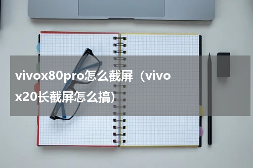 vivox80pro怎么截屏（vivox20长截屏怎么搞）