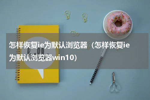 怎样恢复ie为默认浏览器（怎样恢复ie为默认浏览器win10）