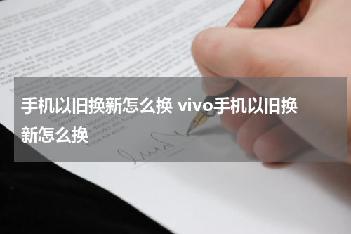 手机以旧换新怎么换 vivo手机以旧换新怎么换