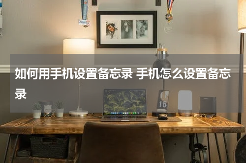 如何用手机设置备忘录 手机怎么设置备忘录