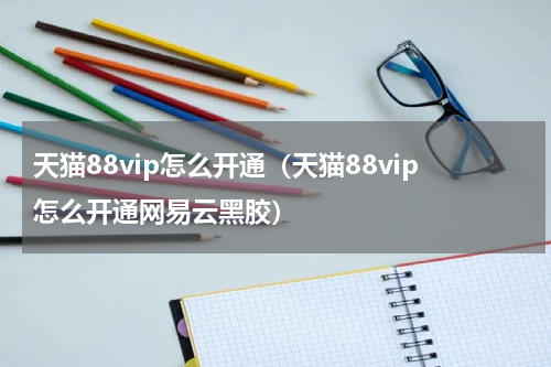 天猫88vip怎么开通（天猫88vip怎么开通网易云黑胶）