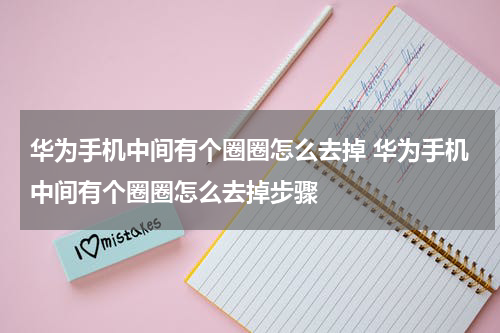 华为手机中间有个圈圈怎么去掉 华为手机中间有个圈圈怎么去掉步骤