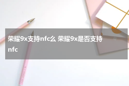 荣耀9x支持nfc么 荣耀9x是否支持nfc