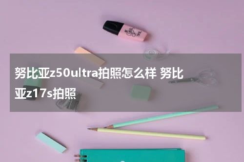 努比亚z50ultra拍照怎么样 努比亚z17s拍照