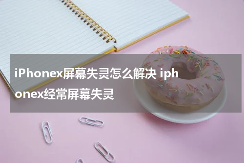 iPhonex屏幕失灵怎么解决 iphonex经常屏幕失灵