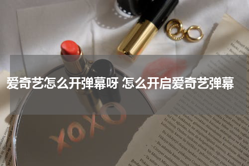 爱奇艺怎么开弹幕呀 怎么开启爱奇艺弹幕