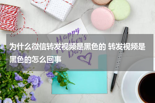 为什么微信转发视频是黑色的 转发视频是黑色的怎么回事