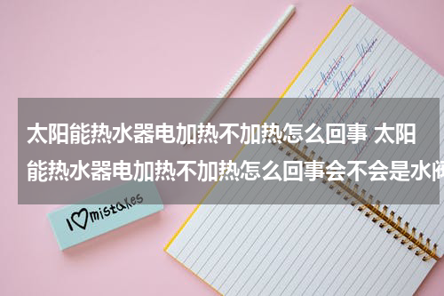 太阳能热水器电加热不加热怎么回事 太阳能热水器电加热不加热怎么回事会不会是水阀