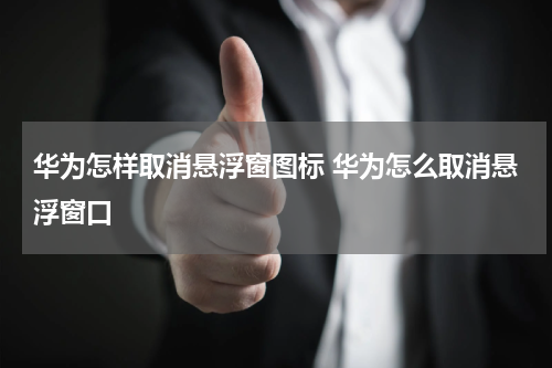 华为怎样取消悬浮窗图标 华为怎么取消悬浮窗口