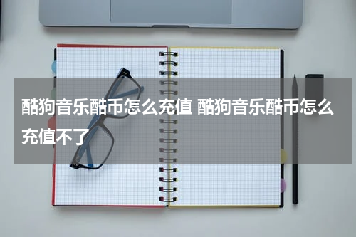 酷狗音乐酷币怎么充值 酷狗音乐酷币怎么充值不了