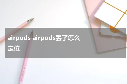 airpods airpods丢了怎么定位